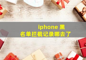 iphone 黑名单拦截记录哪去了